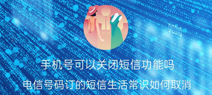 手机号可以关闭短信功能吗 电信号码订的短信生活常识如何取消？